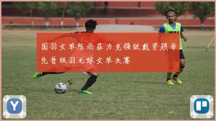 国羽女单陈雨菲力克强敌戴资颖率先晋级羽毛球女单决赛