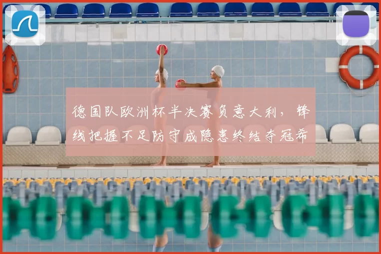 德国队欧洲杯半决赛负意大利，锋线把握不足防守成隐患终结夺冠希望