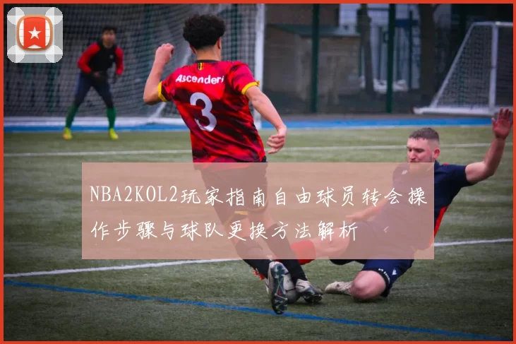 NBA2KOL2玩家指南自由球员转会操作步骤与球队更换方法解析