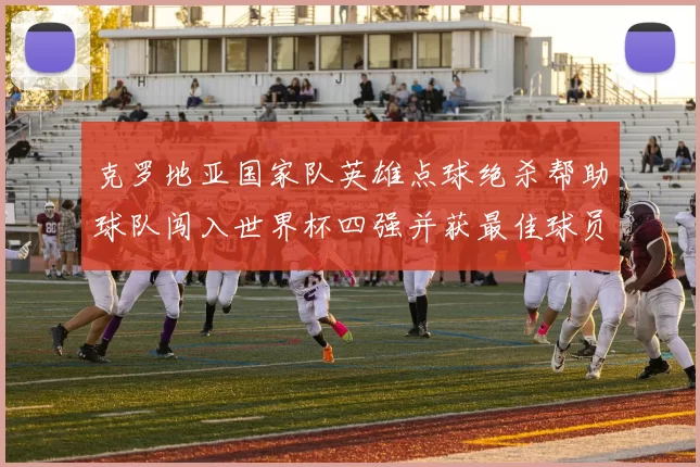 克罗地亚国家队英雄点球绝杀帮助球队闯入世界杯四强并获最佳球员称号