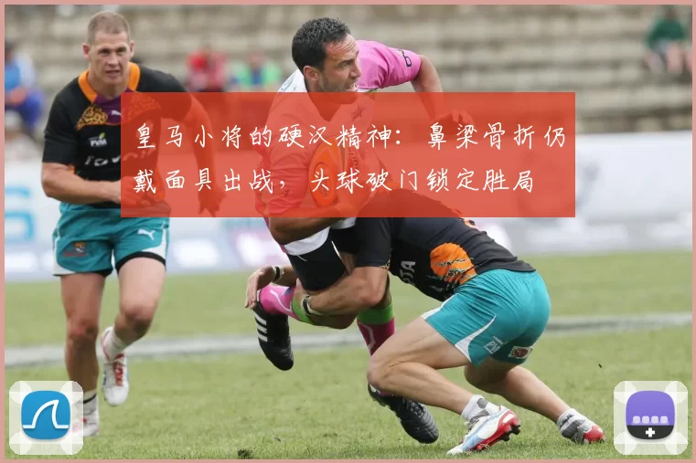 皇马小将的硬汉精神:鼻梁骨折仍戴面具出战,头球破门锁定胜局