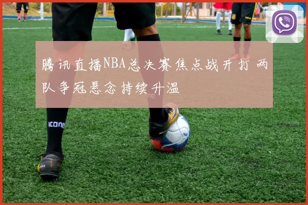 腾讯直播NBA总决赛焦点战开打 两队争冠悬念持续升温