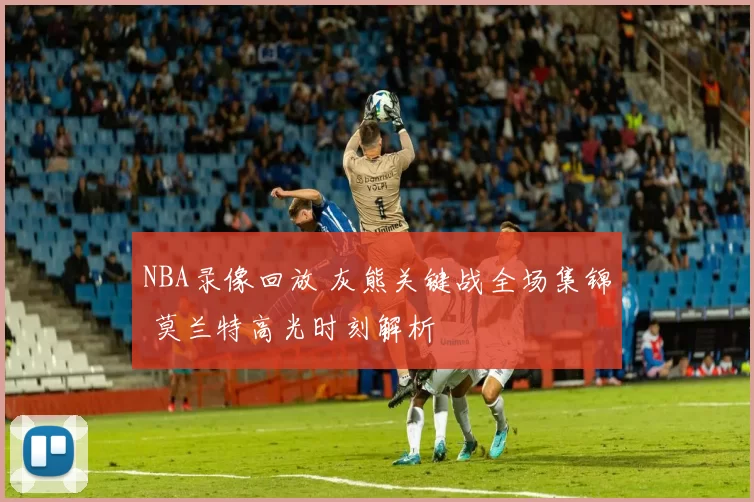 NBA录像回放 灰熊关键战全场集锦 莫兰特高光时刻解析