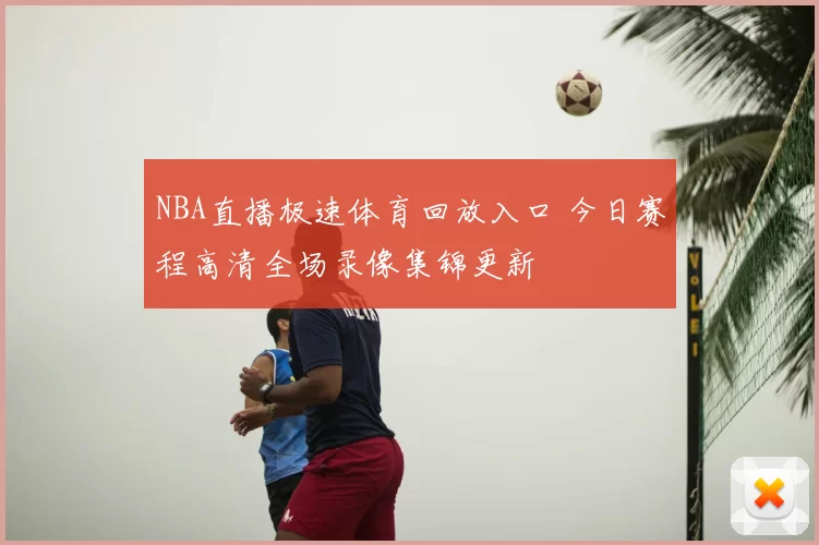 NBA直播极速体育回放入口 今日赛程高清全场录像集锦更新