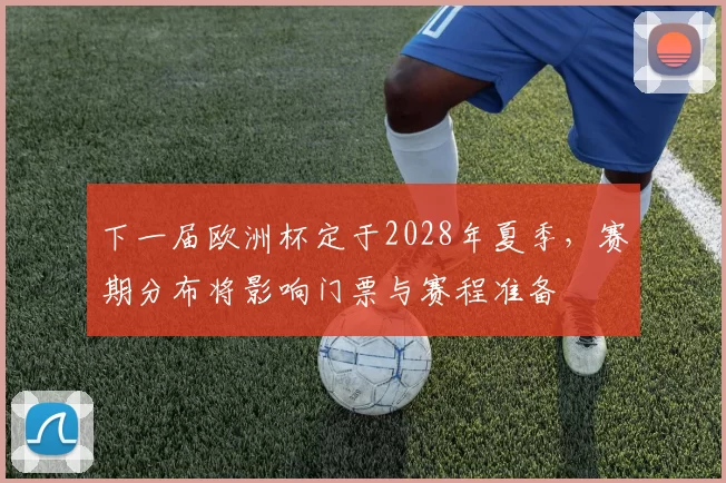 下一届欧洲杯定于2028年夏季,赛期分布将影响门票与赛程准备