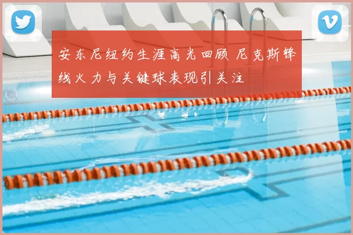 安东尼纽约生涯高光回顾 尼克斯锋线火力与关键球表现引关注