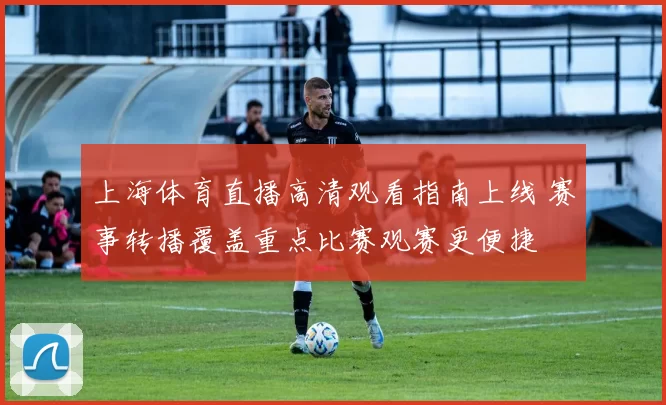 上海体育直播高清观看指南上线 赛事转播覆盖重点比赛观赛更便捷
