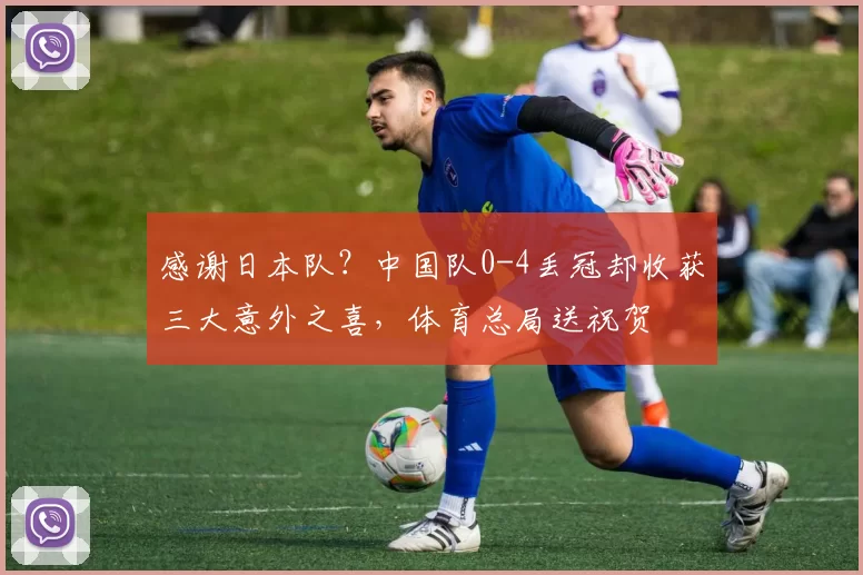 感谢日本队?中国队0-4丢冠却收获三大意外之喜,体育总局送祝贺
