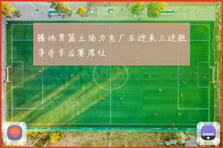 腾讯男篮主场力克广东迎来三连胜争夺季后赛席位