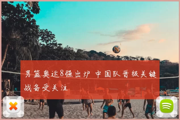 男篮奥运8强出炉 中国队晋级关键战备受关注