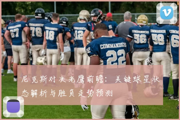 尼克斯对决老鹰前瞻:关键球星状态解析与胜负走势预测
