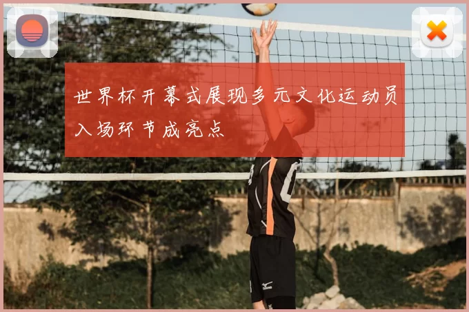 世界杯开幕式展现多元文化运动员入场环节成亮点