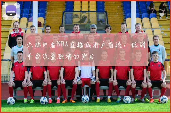 无插件看NBA直播成用户首选，低调平台流量激增的背后