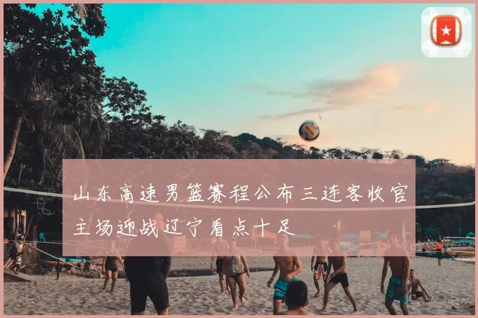 山东高速男篮赛程公布三连客收官主场迎战辽宁看点十足