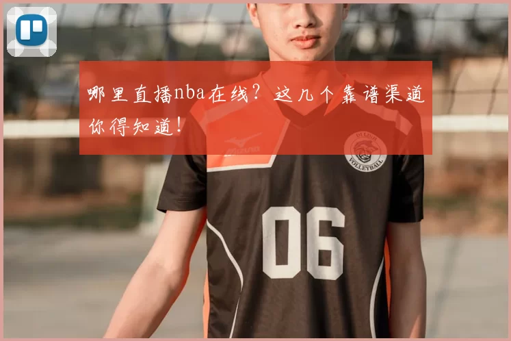 哪里直播nba在线？这几个靠谱渠道你得知道！