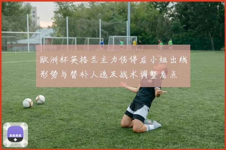 欧洲杯英格兰主力伤停后小组出线形势与替补人选及战术调整看点