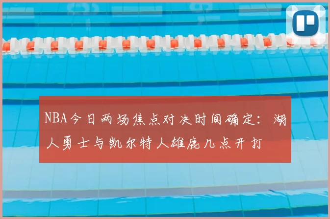 NBA今日两场焦点对决时间确定:湖人勇士与凯尔特人雄鹿几点开打
