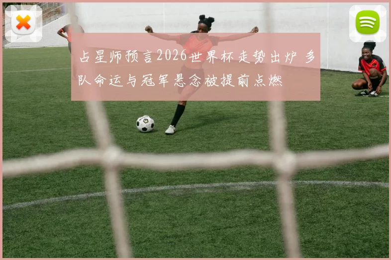 占星师预言2026世界杯走势出炉 多队命运与冠军悬念被提前点燃