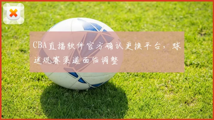 CBA直播软件官方确认更换平台,球迷观赛渠道面临调整