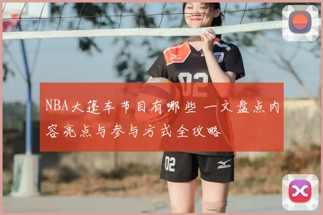 NBA大篷车节目有哪些 一文盘点内容亮点与参与方式全攻略