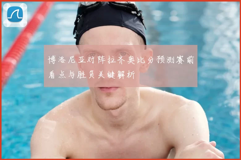 博洛尼亚对阵拉齐奥比分预测赛前看点与胜负关键解析