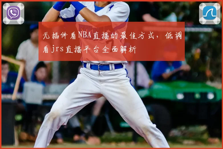 无插件看NBA直播的最佳方式,低调看jrs直播平台全面解析