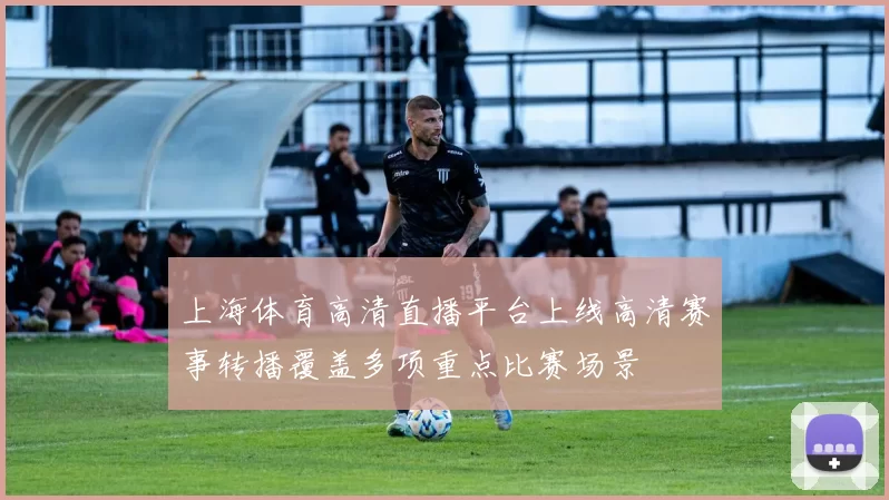 上海体育高清直播平台上线高清赛事转播覆盖多项重点比赛场景