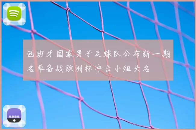 西班牙国家男子足球队公布新一期名单备战欧洲杯冲击小组头名