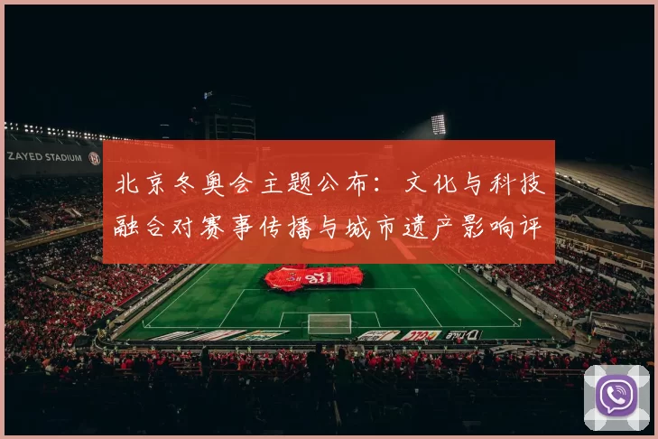 北京冬奥会主题公布:文化与科技融合对赛事传播与城市遗产影响评估