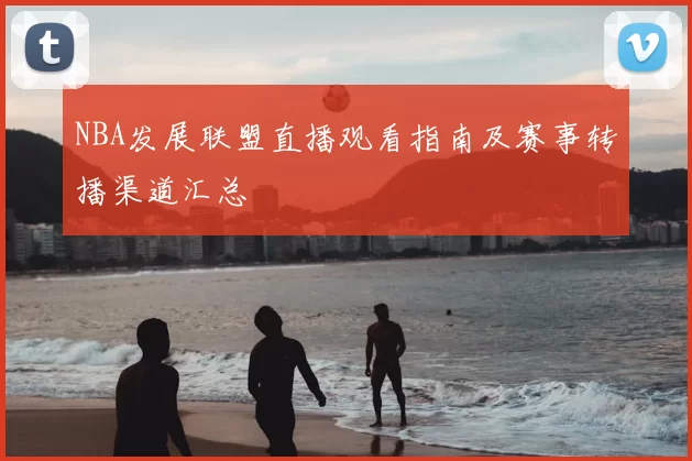 NBA发展联盟直播观看指南及赛事转播渠道汇总