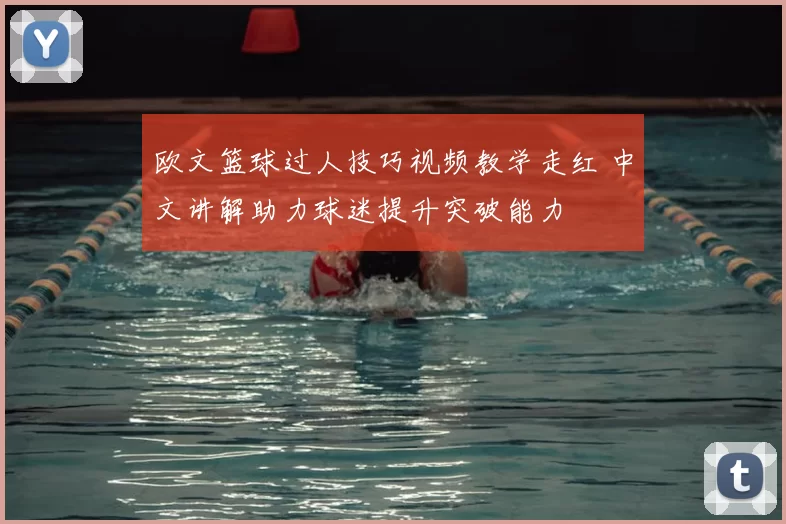 欧文篮球过人技巧视频教学走红 中文讲解助力球迷提升突破能力