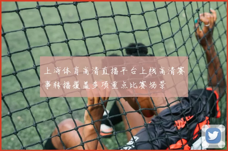 上海体育高清直播平台上线高清赛事转播覆盖多项重点比赛场景
