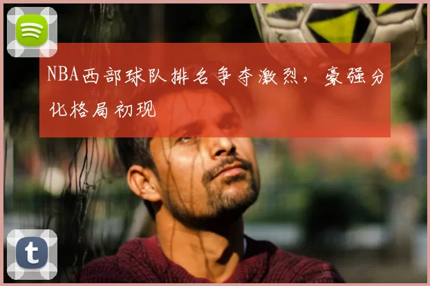 NBA西部球队排名争夺激烈，豪强分化格局初现