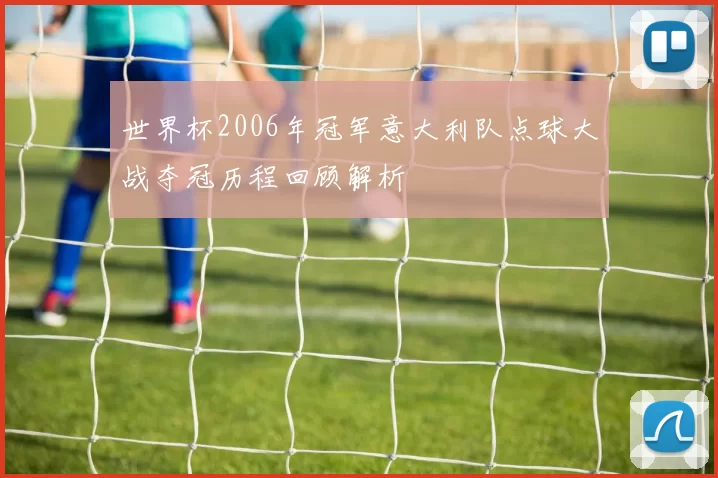 世界杯2006年冠军意大利队点球大战夺冠历程回顾解析