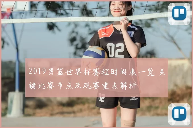 2019男篮世界杯赛程时间表一览 关键比赛节点及观赛重点解析