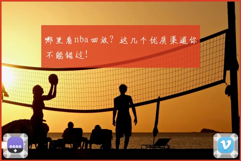 哪里看nba回放?这几个优质渠道你不能错过!