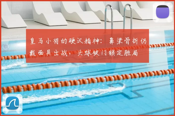 皇马小将的硬汉精神：鼻梁骨折仍戴面具出战，头球破门锁定胜局