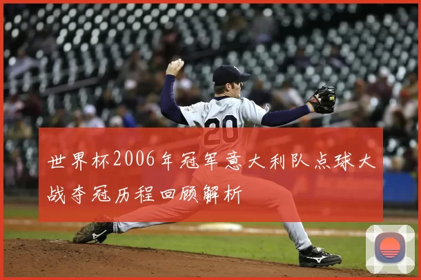 世界杯2006年冠军意大利队点球大战夺冠历程回顾解析