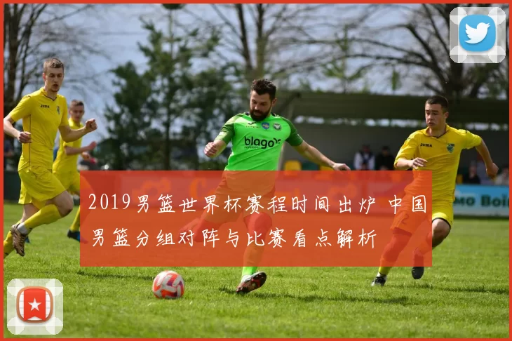 2019男篮世界杯赛程时间出炉 中国男篮分组对阵与比赛看点解析