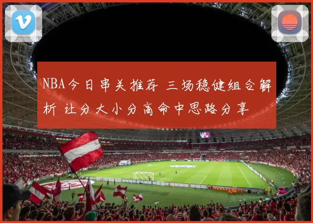 NBA今日串关推荐 三场稳健组合解析 让分大小分高命中思路分享