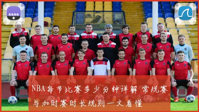 NBA每节比赛多少分钟详解 常规赛与加时赛时长规则一文看懂