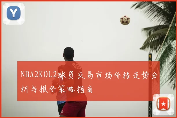 NBA2KOL2球员交易市场价格走势分析与报价策略指南