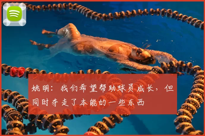 姚明：我们希望帮助球员成长，但同时夺走了本能的一些东西