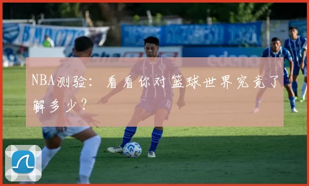 NBA测验:看看你对篮球世界究竟了解多少?