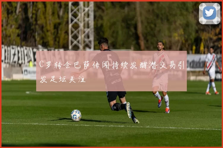 C罗转会巴萨传闻持续发酵潜交易引发足坛关注