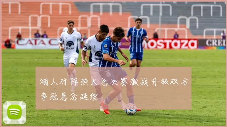 湖人对阵热火总决赛激战升级双方争冠悬念延续