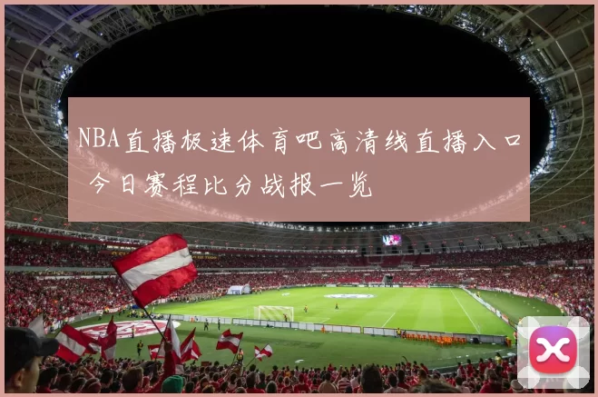 NBA直播极速体育吧高清线直播入口 今日赛程比分战报一览