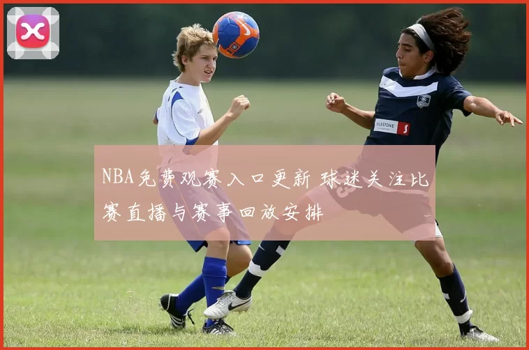 NBA免费观赛入口更新 球迷关注比赛直播与赛事回放安排