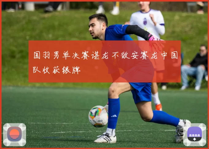 国羽男单决赛谌龙不敌安赛龙中国队收获银牌