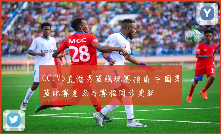 CCTV5直播男篮线观赛指南 中国男篮比赛看点与赛程同步更新
